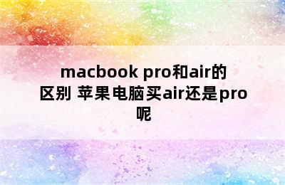 macbook pro和air的区别 苹果电脑买air还是pro呢